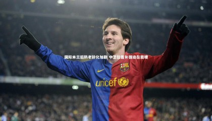 28圈：国际米兰后防老龄化加剧 中卫位置补强迫在眉睫