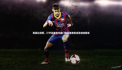 28圈足球_斯基拉透露，37岁前葡萄牙国门帕特里西奥或告别绿茵场