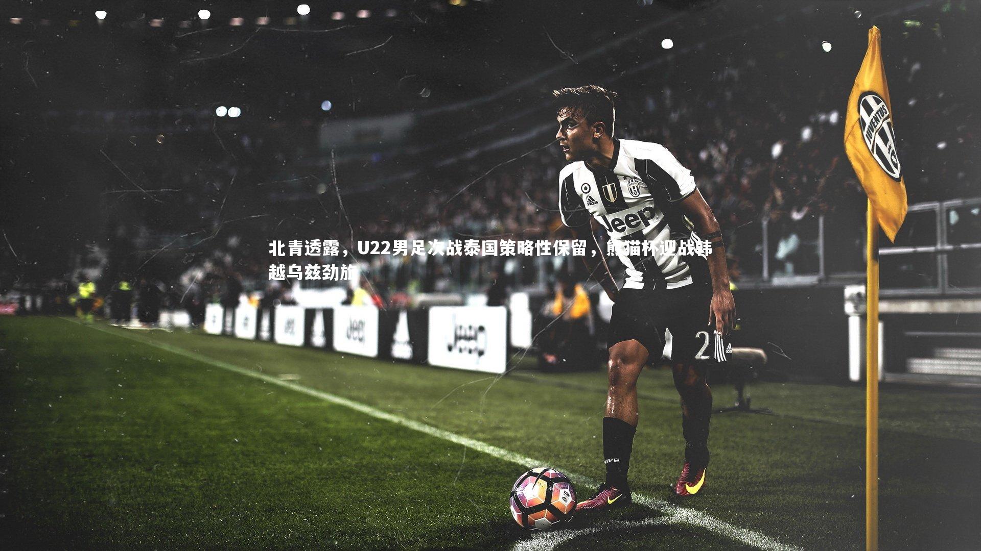 北青透露，U22男足次战泰国策略性保留，熊猫杯迎战韩越乌兹劲旅