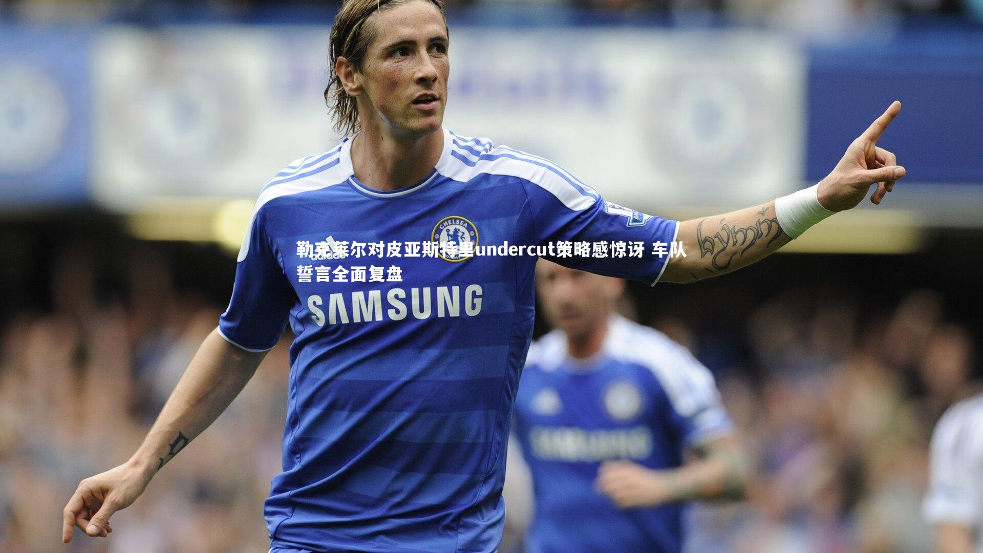 勒克莱尔对皮亚斯特里undercut策略感惊讶 车队誓言全面复盘